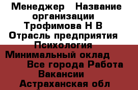 Менеджер › Название организации ­ Трофимова Н.В › Отрасль предприятия ­ Психология › Минимальный оклад ­ 15 000 - Все города Работа » Вакансии   . Астраханская обл.,Астрахань г.